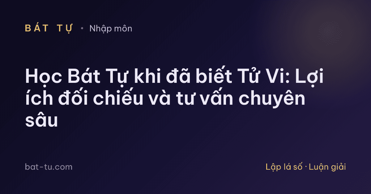 Học Bát Tự khi đã biết Tử Vi: Lợi ích đối chiếu và tư vấn chuyên sâu