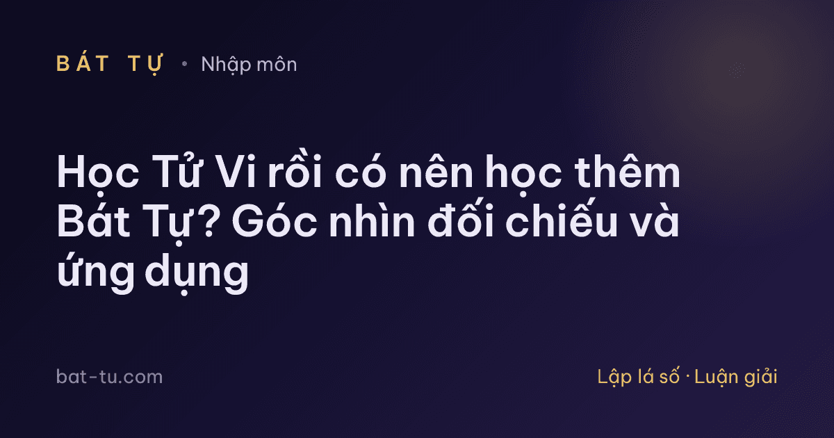 Học Tử Vi rồi có nên học thêm Bát Tự? Góc nhìn đối chiếu và ứng dụng