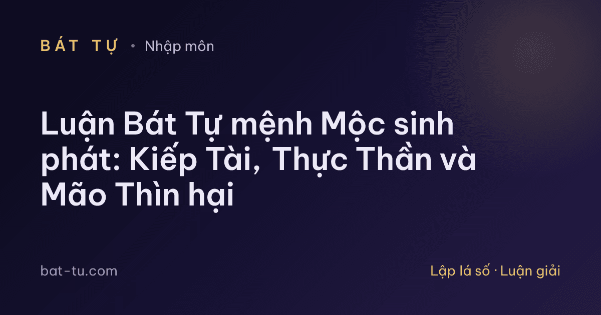 Luận Bát Tự mệnh Mộc sinh phát: Kiếp Tài, Thực Thần và Mão Thìn hại