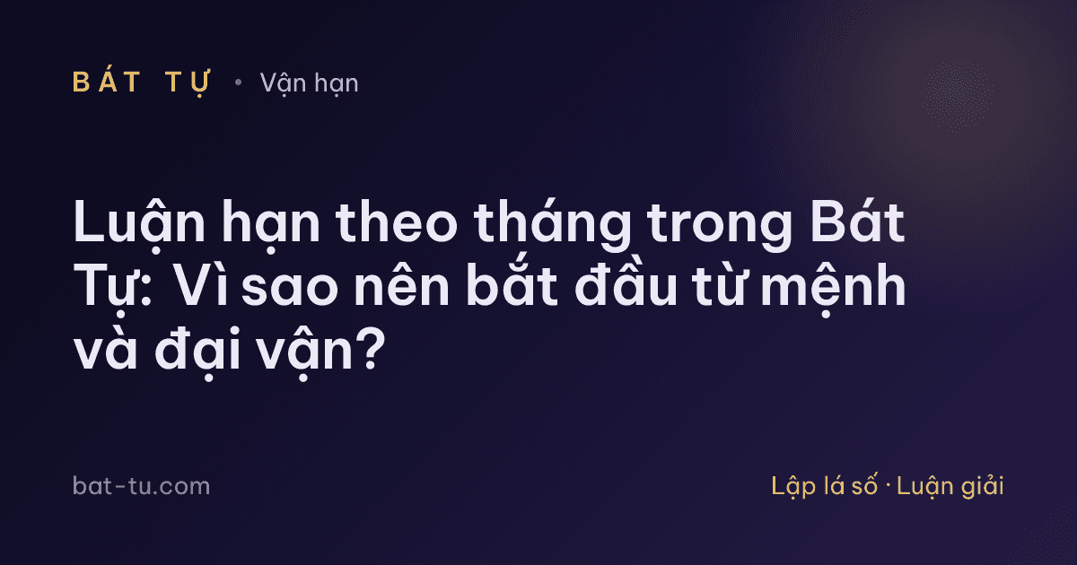 Luận hạn theo tháng trong Bát Tự: Vì sao nên bắt đầu từ mệnh và đại vận?