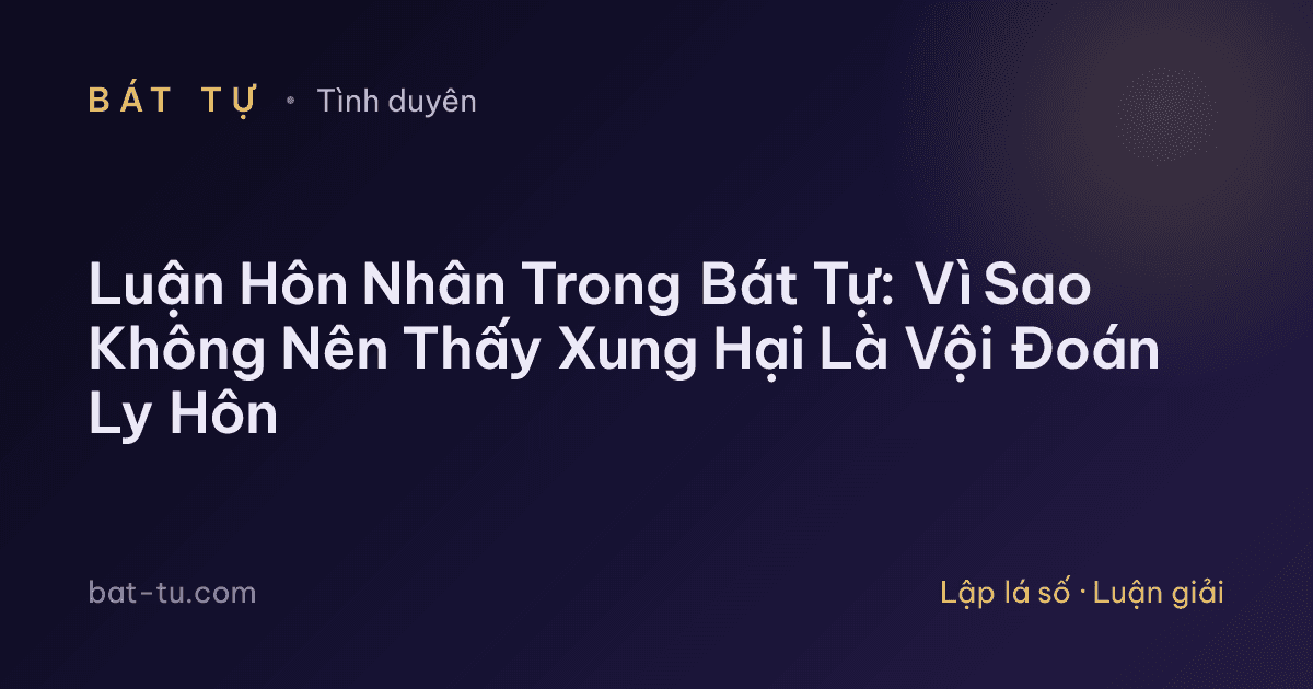 Luận Hôn Nhân Trong Bát Tự: Vì Sao Không Nên Thấy Xung Hại Là Vội Đoán Ly Hôn