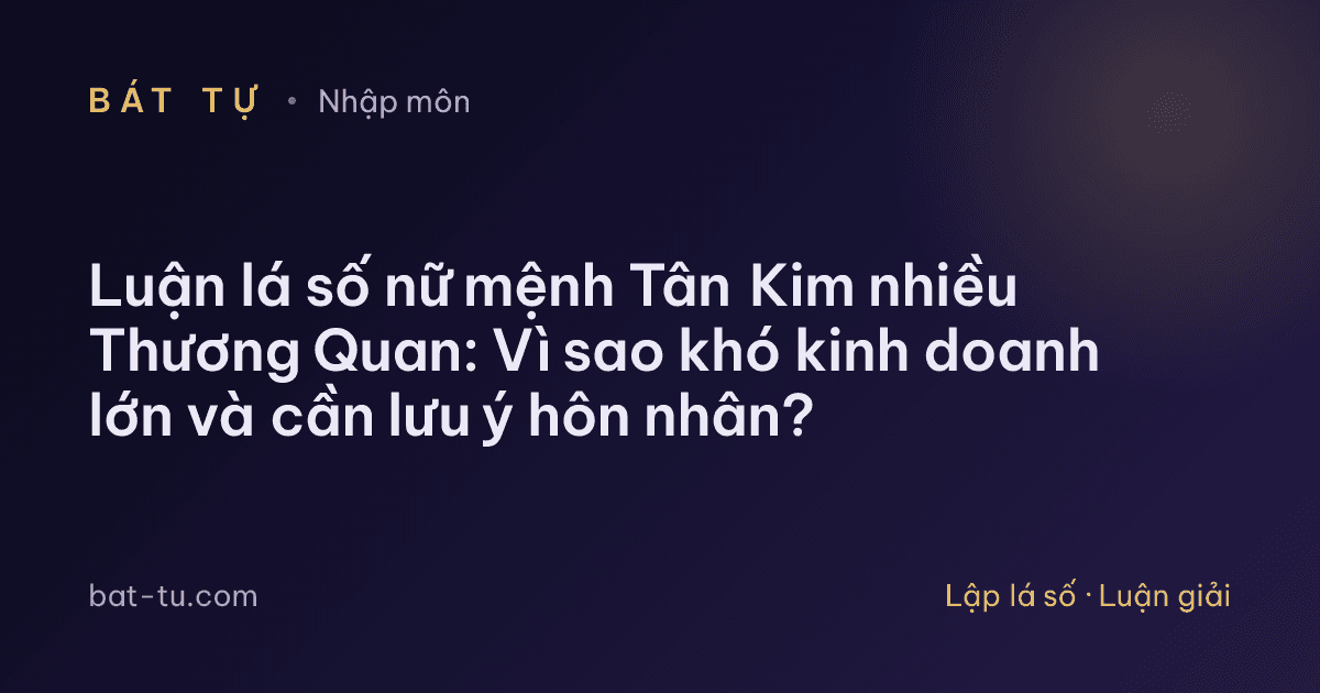 Luận lá số nữ mệnh Tân Kim nhiều Thương Quan: Vì sao khó kinh doanh lớn và cần lưu ý hôn nhân?