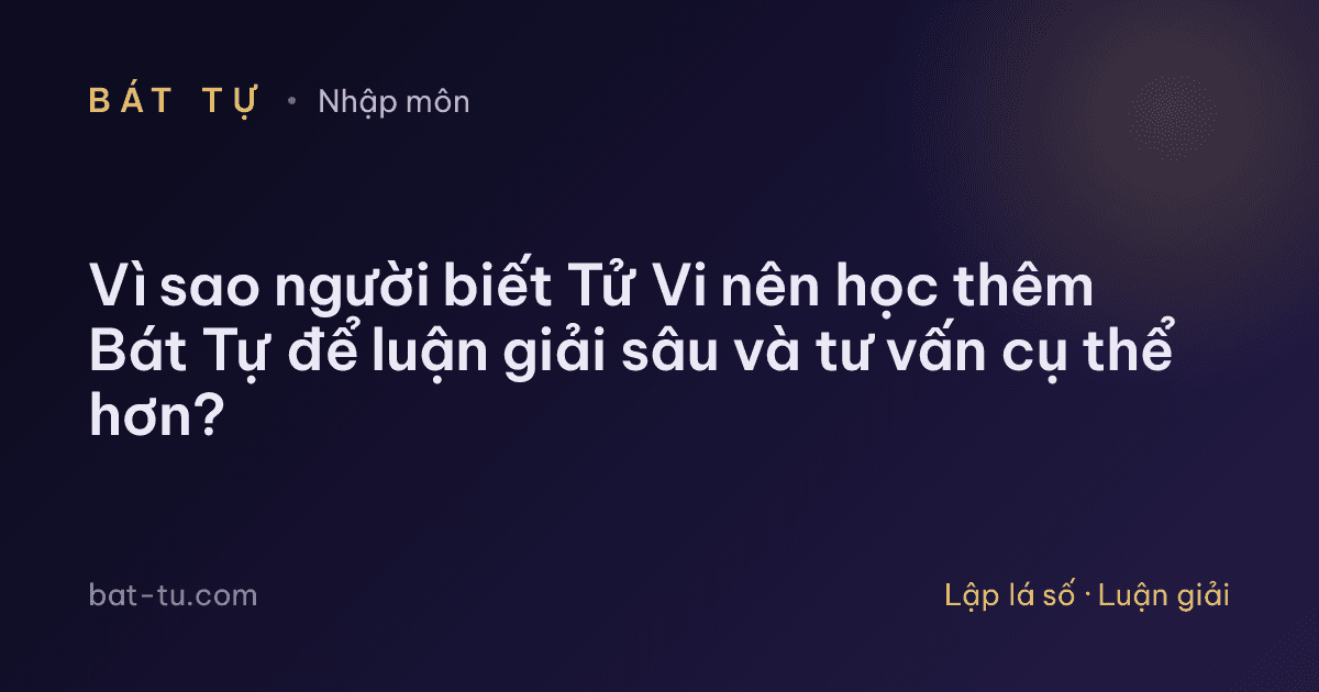 Vì sao người biết Tử Vi nên học thêm Bát Tự để luận giải sâu và tư vấn cụ thể hơn?